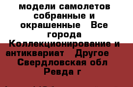 модели самолетов собранные и окрашенные - Все города Коллекционирование и антиквариат » Другое   . Свердловская обл.,Ревда г.